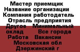 Мастер-приемщик › Название организации ­ Компания-работодатель › Отрасль предприятия ­ Другое › Минимальный оклад ­ 1 - Все города Работа » Вакансии   . Московская обл.,Дзержинский г.